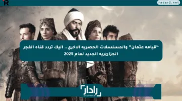 “قيامة عثمان” والمسلسلات الحصرية الأخرى.. إليك تردد قناة الفجر الجزائرية الجديد لعام 2025
